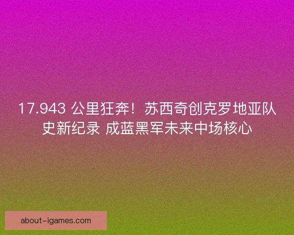 17.943 公里狂奔！苏西奇创克罗地亚队史新纪录 成蓝黑军未来中场核心