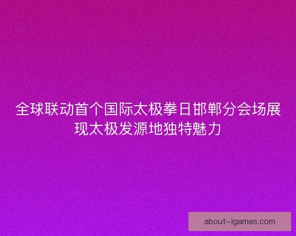 全球联动首个国际太极拳日邯郸分会场展现太极发源地独特魅力