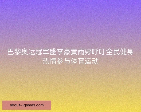 巴黎奥运冠军盛李豪黄雨婷呼吁全民健身热情参与体育运动 巴黎奥运冠军盛李豪黄雨婷呼吁全民健身热情参与体育运动