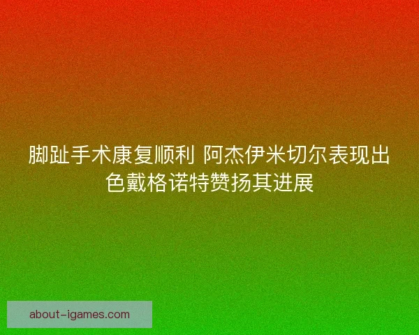 脚趾手术康复顺利 阿杰伊米切尔表现出色戴格诺特赞扬其进展 脚趾手术康复顺利 阿杰伊米切尔表现出色戴格诺特赞扬其进展