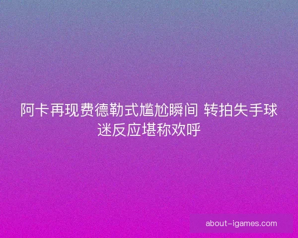 阿卡再现费德勒式尴尬瞬间 转拍失手球迷反应堪称欢呼