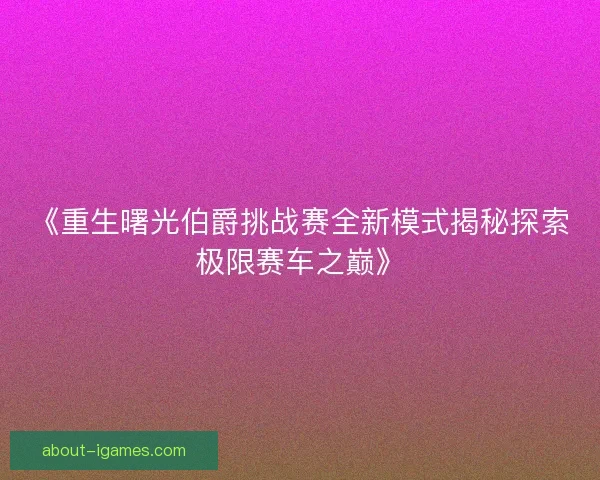 《重生曙光伯爵挑战赛全新模式揭秘探索极限赛车之巅》