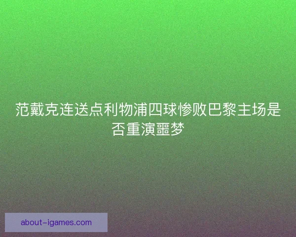 范戴克连送点利物浦四球惨败巴黎主场是否重演噩梦