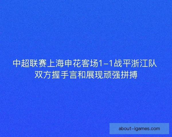 中超联赛上海申花客场1-1战平浙江队 双方握手言和展现顽强拼搏