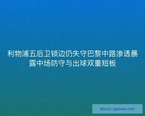 利物浦五后卫锁边仍失守巴黎中路渗透暴露中场防守与出球双重短板