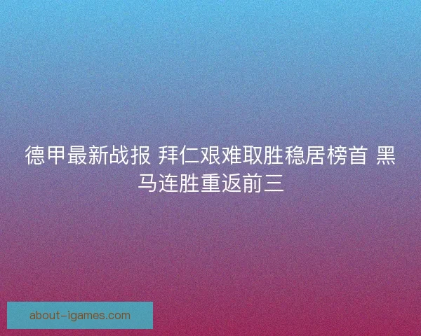 德甲最新战报 拜仁艰难取胜稳居榜首 黑马连胜重返前三