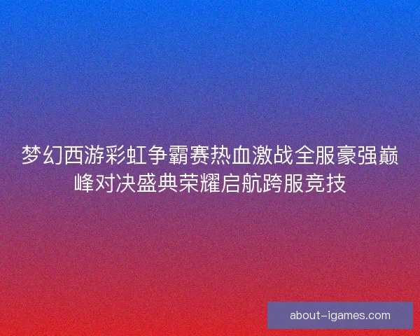 梦幻西游彩虹争霸赛热血激战全服豪强巅峰对决盛典荣耀启航跨服竞技