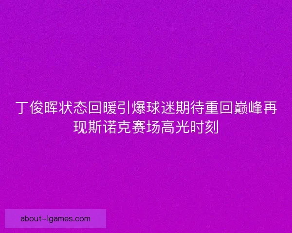 丁俊晖状态回暖引爆球迷期待重回巅峰再现斯诺克赛场高光时刻