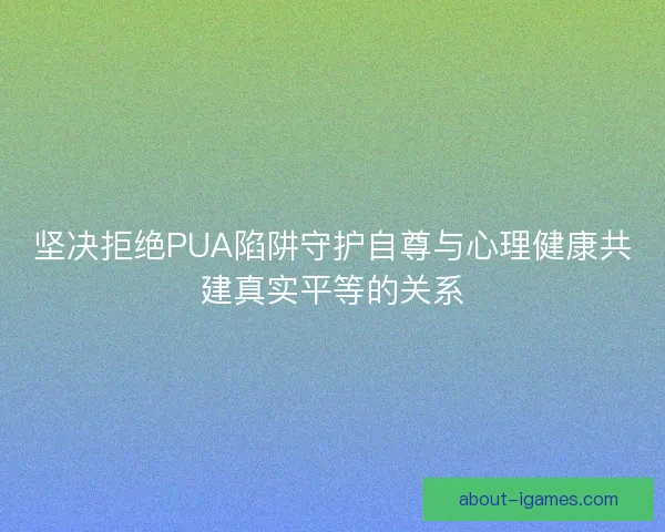 坚决拒绝PUA陷阱守护自尊与心理健康共建真实平等的关系 坚决拒绝PUA陷阱守护自尊与心理健康共建真实平等的关系