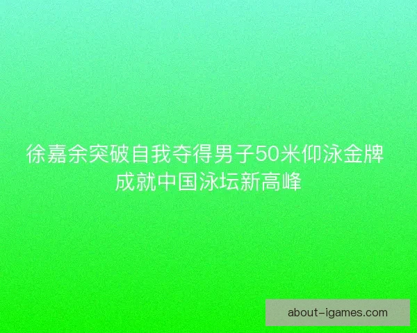 徐嘉余突破自我夺得男子50米仰泳金牌 成就中国泳坛新高峰