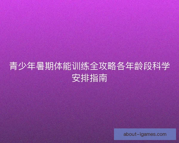 青少年暑期体能训练全攻略各年龄段科学安排指南 青少年暑期体能训练全攻略各年龄段科学安排指南
