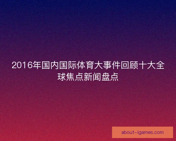 2016年国内国际体育大事件回顾十大全球焦点新闻盘点 2016年国内国际体育大事件回顾十大全球焦点新闻盘点