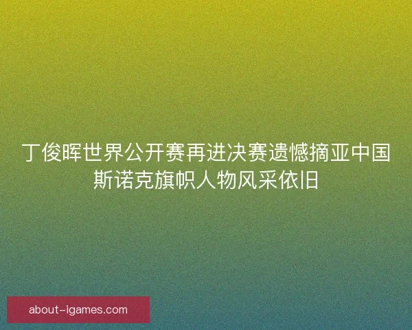 丁俊晖世界公开赛再进决赛遗憾摘亚中国斯诺克旗帜人物风采依旧 丁俊晖世界公开赛再进决赛遗憾摘亚中国斯诺克旗帜人物风采依旧