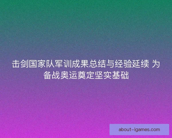击剑国家队军训成果总结与经验延续 为备战奥运奠定坚实基础