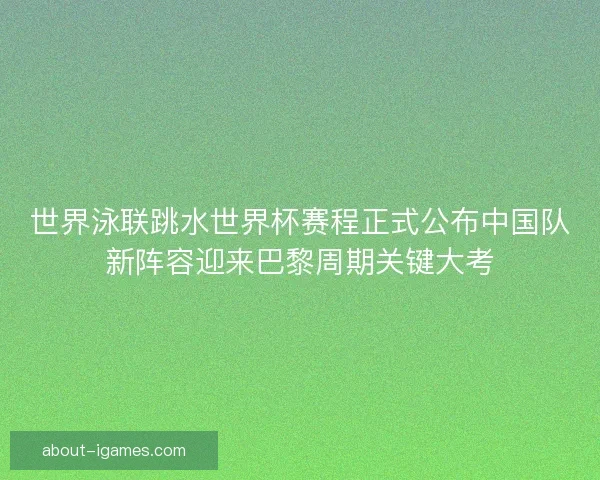 世界泳联跳水世界杯赛程正式公布中国队新阵容迎来巴黎周期关键大考 世界泳联跳水世界杯赛程正式公布中国队新阵容迎来巴黎周期关键大考