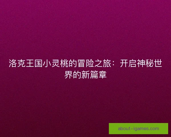 洛克王国小灵桃的冒险之旅:开启神秘世界的新篇章 洛克王国小灵桃的冒险之旅:开启神秘世界的新篇章